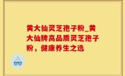 黄大仙灵芝孢子粉_黄大仙牌高品质灵芝孢子粉，健康养生之选