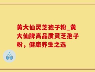 黄大仙灵芝孢子粉_黄大仙牌高品质灵芝孢子粉，健康养生之选