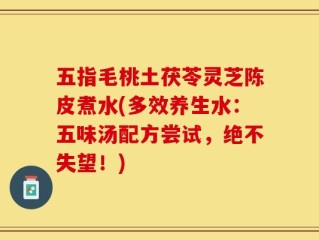 五指毛桃土茯苓灵芝陈皮煮水(多效养生水：五味汤配方尝试，绝不失望！)