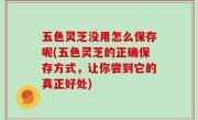 五色灵芝没用怎么保存呢(五色灵芝的正确保存方式，让你尝到它的真正好处)