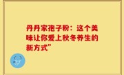 丹丹家孢子粉：这个美味让你爱上秋冬养生的新方式”