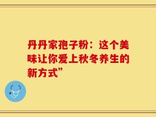 丹丹家孢子粉：这个美味让你爱上秋冬养生的新方式”