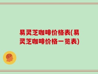 易灵芝咖啡价格表(易灵芝咖啡价格一览表)