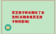 灵芝孢子粉长期吃了会怎样(长期食用灵芝孢子粉的影响)