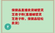 保健品直播卖货破壁灵芝孢子粉(直播破壁灵芝孢子粉，保健品轻松卖货)
