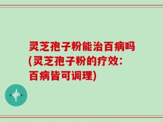 灵芝孢子粉能治百病吗(灵芝孢子粉的疗效：百病皆可调理)