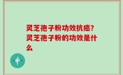 灵芝孢子粉功效抗癌？灵芝孢子粉的功效是什么