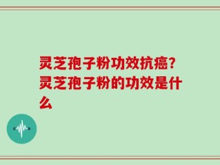 灵芝孢子粉功效抗癌？灵芝孢子粉的功效是什么