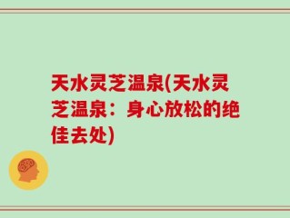 天水灵芝温泉(天水灵芝温泉：身心放松的绝佳去处)