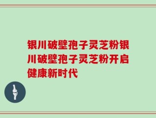 银川破壁孢子灵芝粉银川破壁孢子灵芝粉开启健康新时代