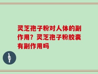 灵芝孢子粉对人体的副作用？灵芝孢子粉胶囊有副作用吗