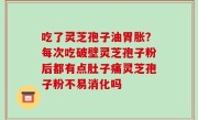 吃了灵芝孢子油胃胀？每次吃破壁灵芝孢子粉后都有点肚子痛灵芝孢子粉不易消化吗