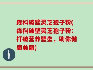 森科破壁灵芝孢子粉(森科破壁灵芝孢子粉：打破营养壁垒，助你健康美丽)