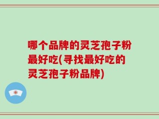 哪个品牌的灵芝孢子粉最好吃(寻找最好吃的灵芝孢子粉品牌)