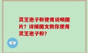 灵芝孢子粉使用说明图片？详细图文教你使用灵芝孢子粉？