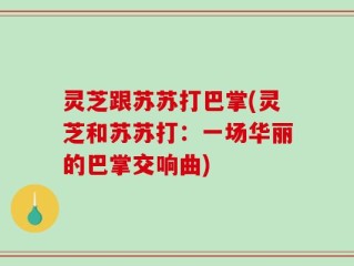 灵芝跟苏苏打巴掌(灵芝和苏苏打：一场华丽的巴掌交响曲)