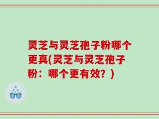 灵芝与灵芝孢子粉哪个更真(灵芝与灵芝孢子粉：哪个更有效？)