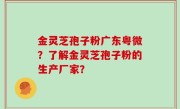 金灵芝孢子粉广东粤微？了解金灵芝孢子粉的生产厂家？