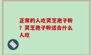 正常的人吃灵芝孢子粉？灵芝孢子粉适合什么人吃