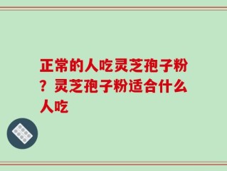 正常的人吃灵芝孢子粉？灵芝孢子粉适合什么人吃