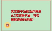 灵芝孢子油能治疗痔疮么(灵芝孢子油：可否缓解痔疮的疼痛？