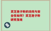灵芝孢子粉的功效与安全性如何？灵芝孢子粉研究发现