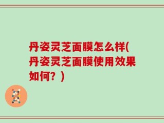 丹姿灵芝面膜怎么样(丹姿灵芝面膜使用效果如何？)