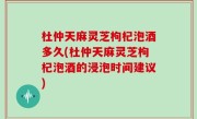 杜仲天麻灵芝枸杞泡酒多久(杜仲天麻灵芝枸杞泡酒的浸泡时间建议)