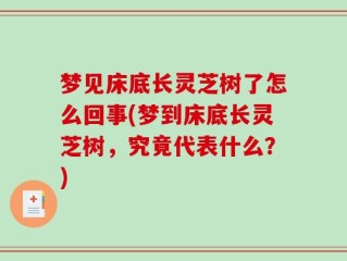 梦见床底长灵芝树了怎么回事(梦到床底长灵芝树，究竟代表什么？)