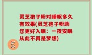 灵芝孢子粉对睡眠多久有效果(灵芝孢子粉助您更好入眠：一夜安眠从此不再是梦想)