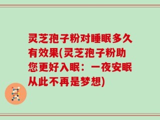 灵芝孢子粉对睡眠多久有效果(灵芝孢子粉助您更好入眠：一夜安眠从此不再是梦想)