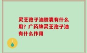 灵芝孢子油胶囊有什么用？广药牌灵芝孢子油有什么作用
