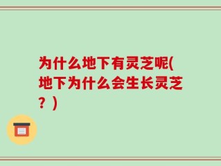 为什么地下有灵芝呢(地下为什么会生长灵芝？)