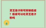 灵芝孢子粉可抑制癌症？癌症可以吃灵芝孢子粉吗