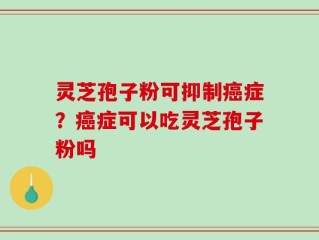 灵芝孢子粉可抑制癌症？癌症可以吃灵芝孢子粉吗