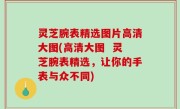 灵芝腕表精选图片高清大图(高清大图  灵芝腕表精选，让你的手表与众不同)