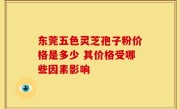 东莞五色灵芝孢子粉价格是多少 其价格受哪些因素影响