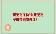 灵芝孢子价钱(灵芝孢子价格引发关注)