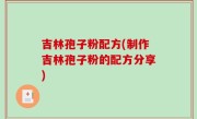 吉林孢子粉配方(制作吉林孢子粉的配方分享)