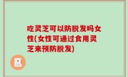吃灵芝可以防脱发吗女性(女性可通过食用灵芝来预防脱发)