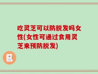 吃灵芝可以防脱发吗女性(女性可通过食用灵芝来预防脱发)