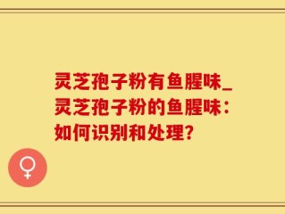 灵芝孢子粉有鱼腥味_灵芝孢子粉的鱼腥味：如何识别和处理？