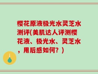 樱花原液极光水灵芝水测评(美肌达人评测樱花液、极光水、灵芝水，用后感如何？)