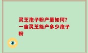 灵芝孢子粉产量如何？一亩灵芝能产多少孢子粉