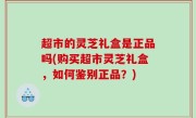 超市的灵芝礼盒是正品吗(购买超市灵芝礼盒，如何鉴别正品？)