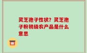 灵芝孢子性状？灵芝孢子粉初级农产品是什么意思