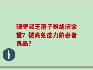 破壁灵芝孢子粉胡庆余堂？提高免疫力的必备良品？