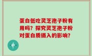 蛋白低吃灵芝孢子粉有用吗？探究灵芝孢子粉对蛋白质摄入的影响？