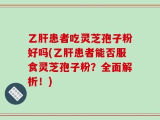 乙肝患者吃灵芝孢子粉好吗(乙肝患者能否服食灵芝孢子粉？全面解析！)