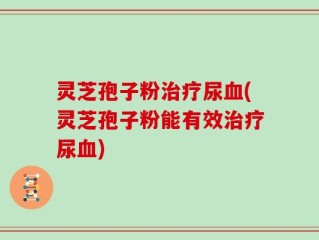灵芝孢子粉治疗尿血(灵芝孢子粉能有效治疗尿血)